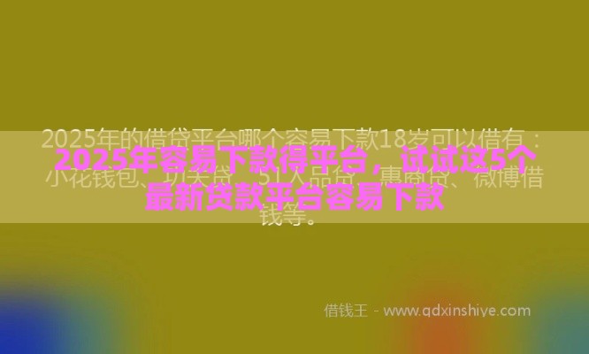 2025年容易下款得平台，试试这5个最新贷款平台容易下款