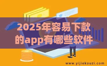 2025年容易下款的app有哪些软件免费，看看这5个最新加微信审核必下的网贷平台