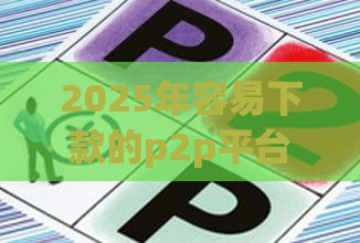 2025年容易下款的p2p平台，看看这五个最新网贷最好的平台排名不分先后