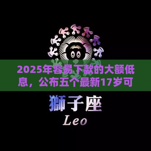 2025年容易下款的大额低息，公布五个最新17岁可以贷款的平台