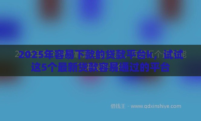 2025年容易下款的贷款平台k，试试这5个最新贷款容易通过的平台