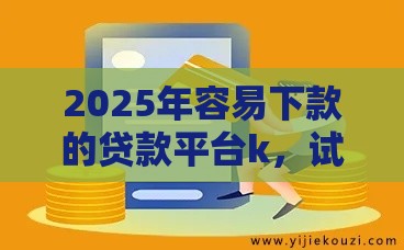 2025年容易下款的贷款平台k，试试这5个最新贷款容易通过的平台