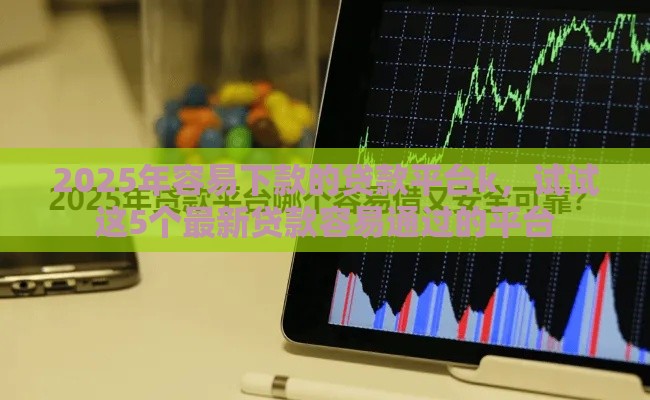 2025年容易下款的贷款平台k，试试这5个最新贷款容易通过的平台