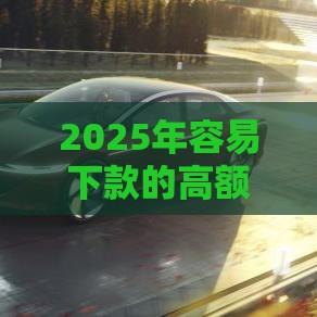 2025年容易下款的高额借款，整理五个最新房屋抵押贷款平台