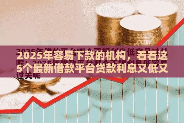 2025年容易下款的机构，看看这5个最新借款平台贷款利息又低又正规
