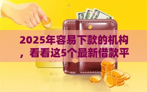 2025年容易下款的机构，看看这5个最新借款平台贷款利息又低又正规