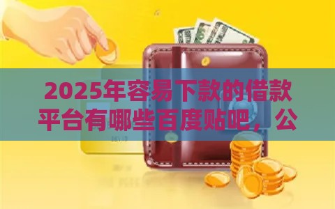2025年容易下款的借款平台有哪些百度贴吧,公布5个最新借钱易通过的平台 2025年容易下款的借款平台有哪些百度贴吧,公布5个最新借钱易通过的平台
