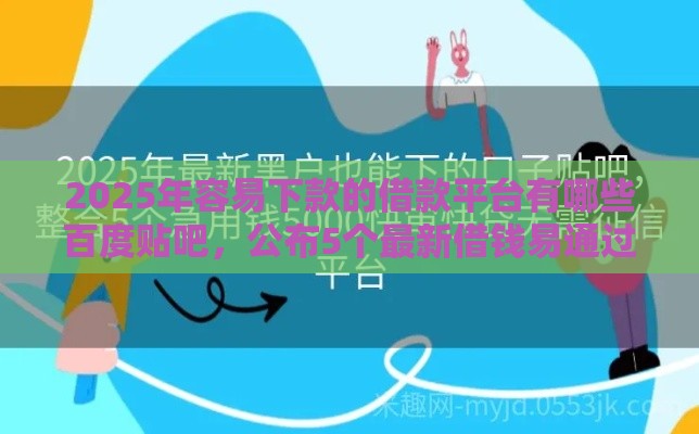 2025年容易下款的借款平台有哪些百度贴吧,公布5个最新借钱易通过的平台 2025年容易下款的借款平台有哪些百度贴吧,公布5个最新借钱易通过的平台