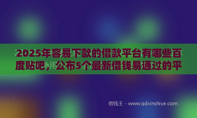 2025年容易下款的借款平台有哪些百度贴吧,公布5个最新借钱易通过的平台 2025年容易下款的借款平台有哪些百度贴吧,公布5个最新借钱易通过的平台