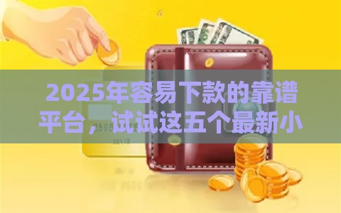 2025年容易下款的靠谱平台，试试这五个最新小额度借钱百分百通过的平台