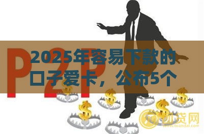 2025年容易下款的口子爱卡，公布5个最新网贷借款平台好下款