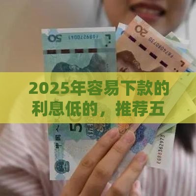 2025年容易下款的利息低的，推荐五个最新借钱靠谱平台