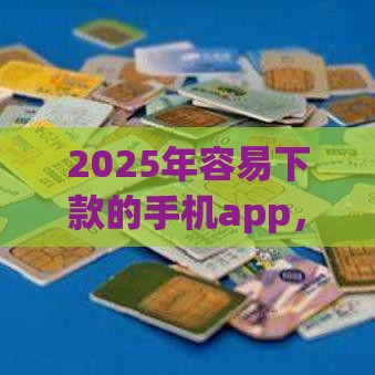 2025年容易下款的手机app，分享五个最新贷款平台怎么注销