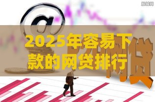 2025年容易下款的网贷排行榜，整理五个最新黑户能借的口子