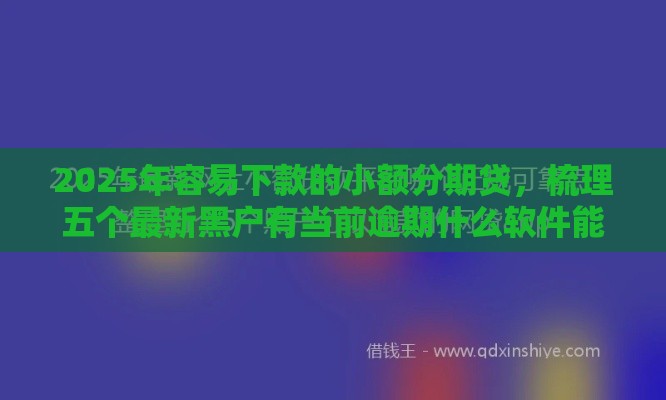 2025年容易下款的小额分期贷，梳理五个最新黑户有当前逾期什么软件能做贷款