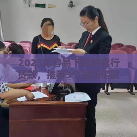 2025年容易下款的银行贷款，推荐5个最新借款平台贷款利息又低又正规