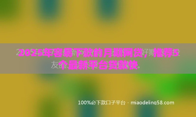2025年容易下款的月期网贷,推荐5个最新平台贷款快 2025年容易下款的月期网贷,推荐5个最新平台贷款快