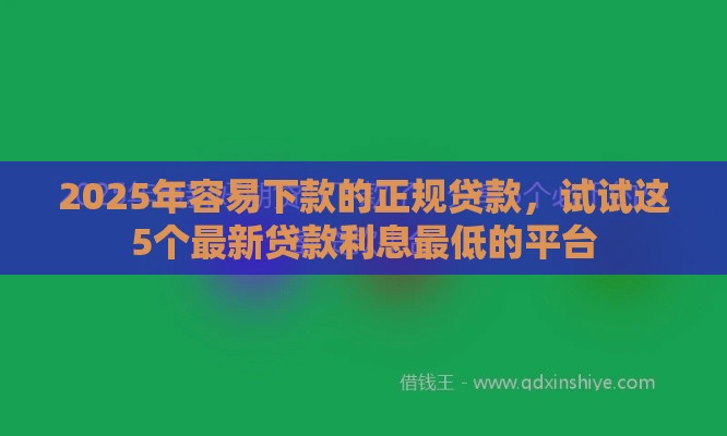 2025年容易下款的正规贷款，试试这5个最新贷款利息最低的平台