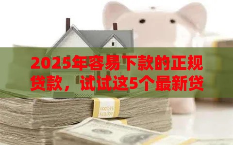 2025年容易下款的正规贷款，试试这5个最新贷款利息最低的平台