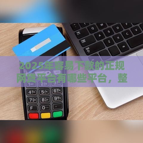 2025年容易下款的正规网贷平台有哪些平台，整理五个最新投诉网贷平台电话
