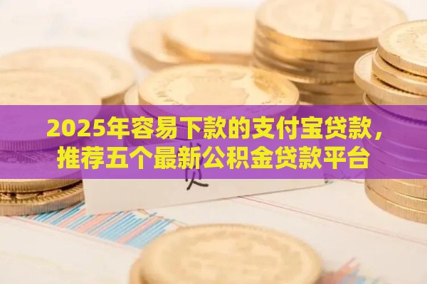 2025年容易下款的支付宝贷款，推荐五个最新公积金贷款平台