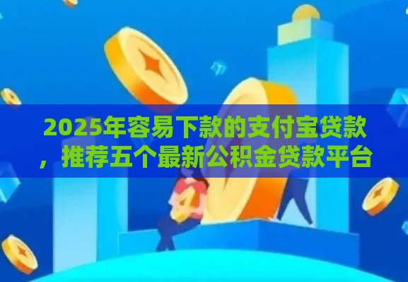 2025年容易下款的支付宝贷款，推荐五个最新公积金贷款平台