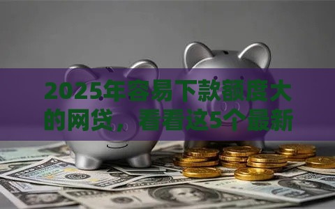2025年容易下款额度大的网贷，看看这5个最新2025年高炮口子秒下款