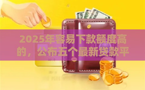 2025年容易下款额度高的，公布五个最新贷款平台怎么注销
