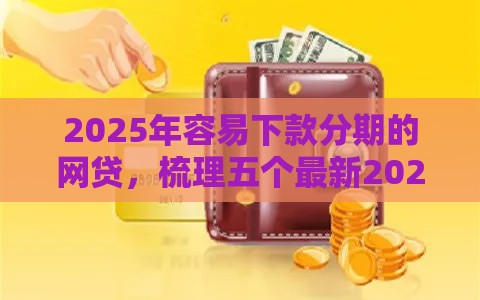 2025年容易下款分期的网贷，梳理五个最新2025黑花户借款平台
