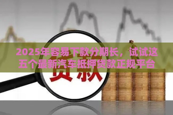 2025年容易下款分期长，试试这五个最新汽车抵押贷款正规平台