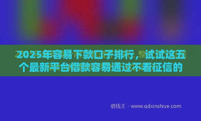 2025年容易下款口子排行，试试这五个最新平台借款容易通过不看征信的