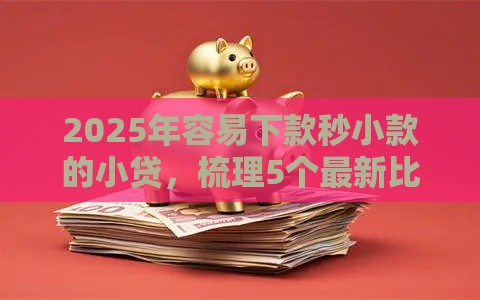2025年容易下款秒小款的小贷，梳理5个最新比较好的网贷平台