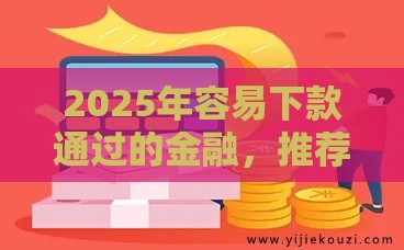 2025年容易下款通过的金融，推荐五个最新通过率高不看征信的贷款平台