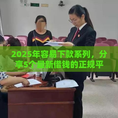 2025年容易下款系列，分享5个最新借钱的正规平台