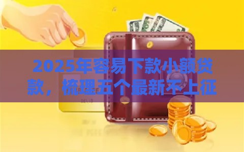 2025年容易下款小额贷款，梳理五个最新不上征信记录的贷款平台