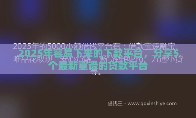 2025年容易下来的下款平台，分享5个最新靠谱的贷款平台