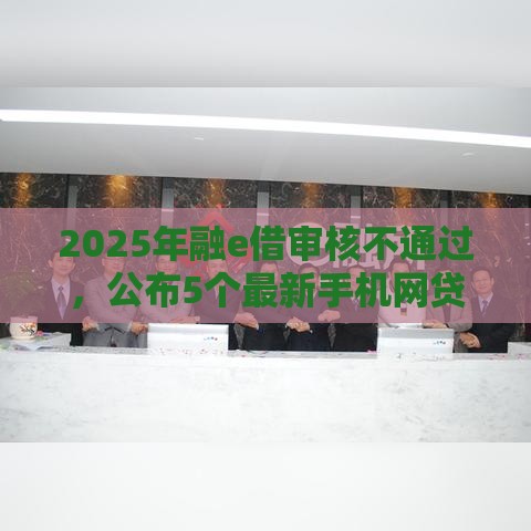 2025年融e借审核不通过，公布5个最新手机网贷平台好