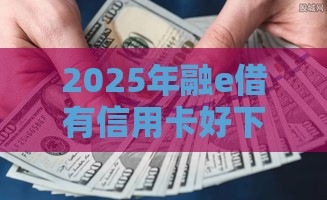 2025年融e借有信用卡好下款不，试试这5个最新最快贷款平台