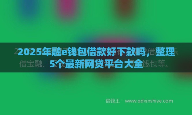 2025年融e钱包借款好下款吗，整理5个最新网贷平台大全