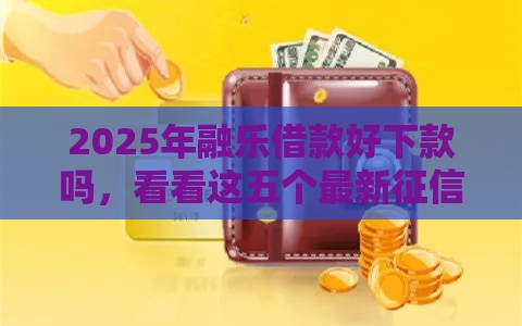 2025年融乐借款好下款吗，看看这五个最新征信花找第三方担保贷款平台