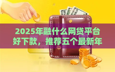 2025年融什么网贷平台好下款，推荐五个最新年底还能正常下款的平台