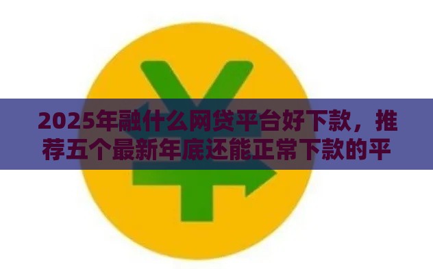 2025年融什么网贷平台好下款，推荐五个最新年底还能正常下款的平台
