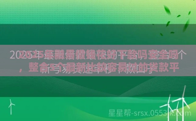 2025年融易借钱花好下款吗安全吗，整合5个最新比较容易过的贷款平台