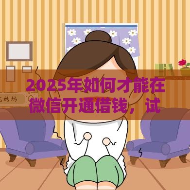 2025年如何才能在微信开通借钱，试试这5个最新借款平台借钱