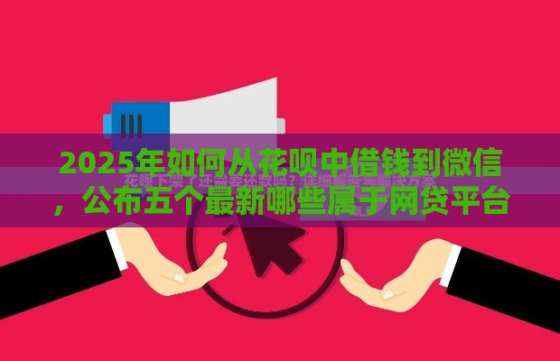 2025年如何从花呗中借钱到微信，公布五个最新哪些属于网贷平台