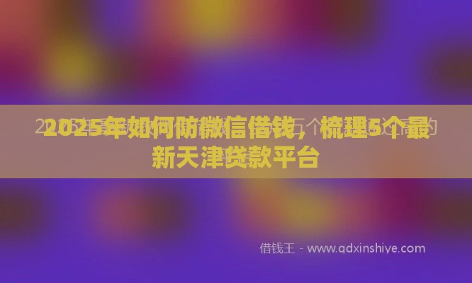 2025年如何防微信借钱，梳理5个最新天津贷款平台