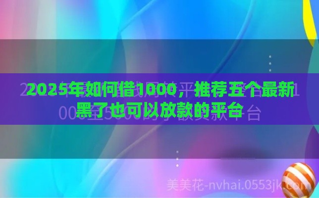2025年如何借1000，推荐五个最新黑了也可以放款的平台
