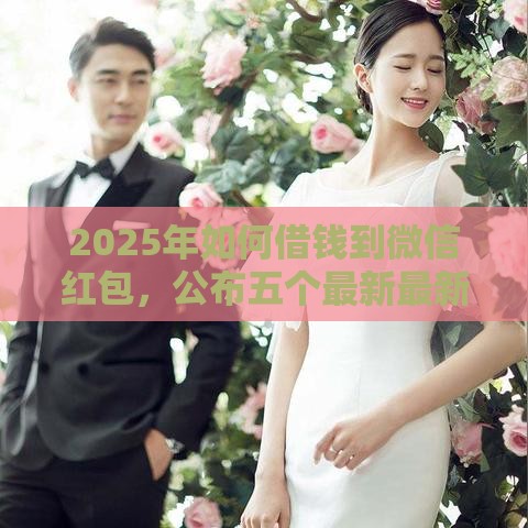 2025年如何借钱到微信红包，公布五个最新最新口子有微信就能下
