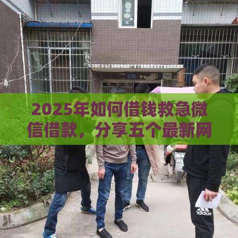 2025年如何借钱救急微信借款，分享五个最新网贷最靠谱的平台
