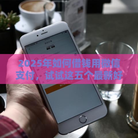 2025年如何借钱用微信支付，试试这五个最新好申请的网贷平台